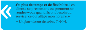 Sur un fond bleu clair, la citation suivante est attribuée à un fournisseur de soins : « j’ai plus de temps et de flexibilité. Les clients se présentent ou prennent un rendezvous quand ils ont besoin du service, ce qui allège mon horaire ».